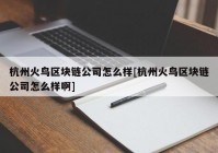 杭州火鸟区块链公司怎么样[杭州火鸟区块链公司怎么样啊]