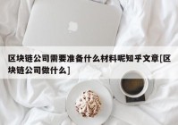 区块链公司需要准备什么材料呢知乎文章[区块链公司做什么]