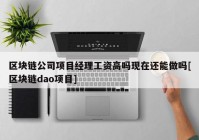 区块链公司项目经理工资高吗现在还能做吗[区块链dao项目]