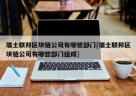 瑞士联邦区块链公司有哪些部门[瑞士联邦区块链公司有哪些部门组成]