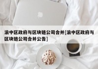 渝中区政府与区块链公司合并[渝中区政府与区块链公司合并公告]