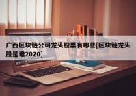 广西区块链公司龙头股票有哪些[区块链龙头股是谁2020]