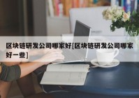 区块链研发公司哪家好[区块链研发公司哪家好一些]