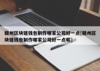 赣州区块链钱包制作哪家公司好一点[赣州区块链钱包制作哪家公司好一点呢]