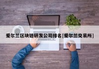 爱尔兰区块链研发公司排名[爱尔兰交易所]