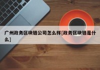 广州政务区块链公司怎么样[政务区块链是什么]