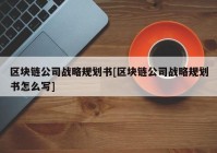 区块链公司战略规划书[区块链公司战略规划书怎么写]