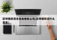 区块链投资主线有哪些公司[区块链投资什么意思]