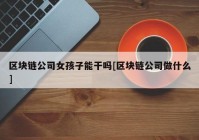 区块链公司女孩子能干吗[区块链公司做什么]