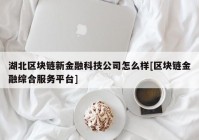 湖北区块链新金融科技公司怎么样[区块链金融综合服务平台]