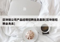 区块链公司产品经理招聘信息最新[区块链招聘业务员]