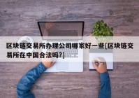 区块链交易所办理公司哪家好一些[区块链交易所在中国合法吗?]