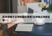 区块链哪个公司的最好用呢[区块链公司排名第一]