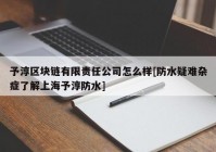 予淳区块链有限责任公司怎么样[防水疑难杂症了解上海予淳防水]