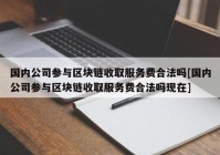 国内公司参与区块链收取服务费合法吗[国内公司参与区块链收取服务费合法吗现在]