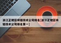 浙江正规区块链技术公司排名[浙江正规区块链技术公司排名第一]