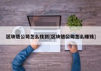 区块链公司怎么找到[区块链公司怎么赚钱]