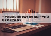 一个区块链公司需要设置哪些岗位[一个区块链公司能坚持多久]