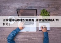 区块链排名哪家公司最好[区块链做得最好的公司]