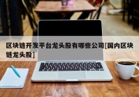 区块链开发平台龙头股有哪些公司[国内区块链龙头股]