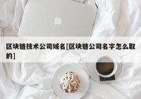 区块链技术公司域名[区块链公司名字怎么取的]