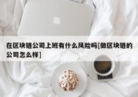 在区块链公司上班有什么风险吗[做区块链的公司怎么样]