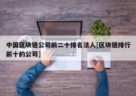 中国区块链公司前二十排名法人[区块链排行前十的公司]