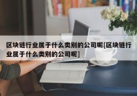 区块链行业属于什么类别的公司呢[区块链行业属于什么类别的公司呢]