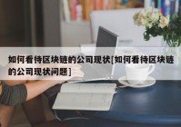 如何看待区块链的公司现状[如何看待区块链的公司现状问题]