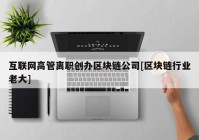 互联网高管离职创办区块链公司[区块链行业老大]