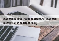 迪拜注册区块链公司的费用是多少[迪拜注册区块链公司的费用是多少啊]